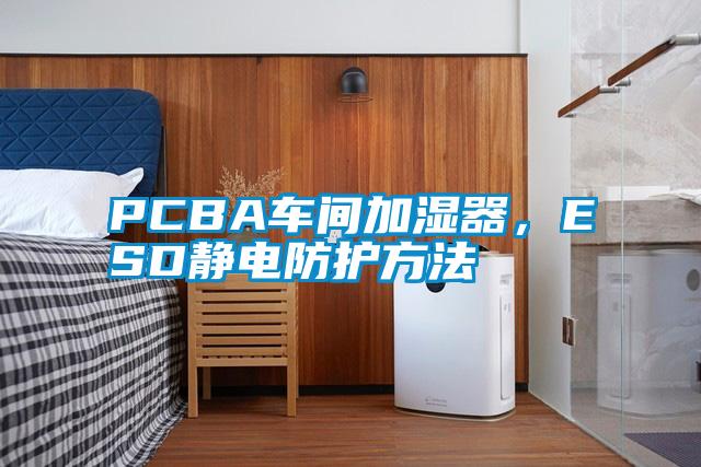 PCBA車間加濕器，ESD靜電防護方法