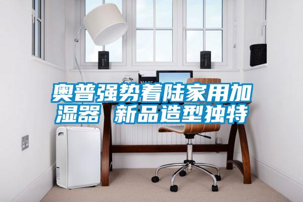 奧普強勢著陸家用加濕器 新品造型獨特