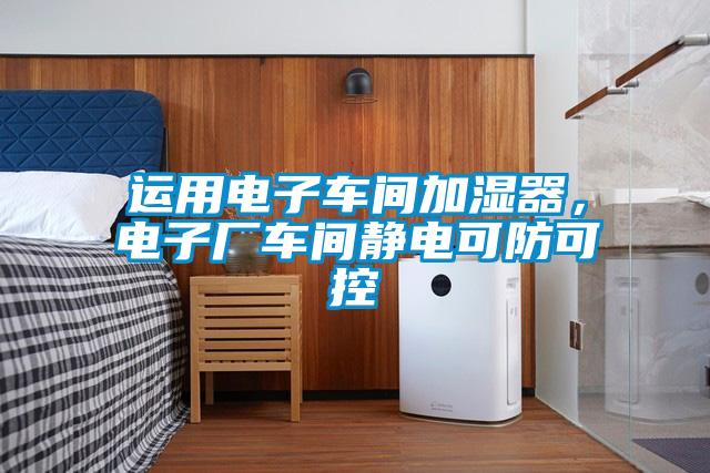 運(yùn)用電子車間加濕器，電子廠車間靜電可防可控