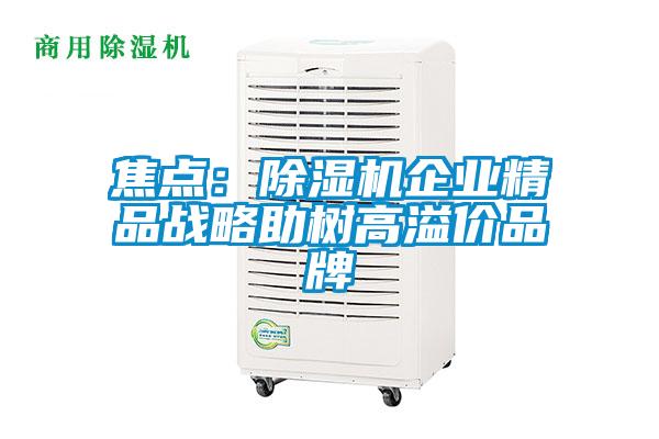 焦點：除濕機企業(yè)精品戰(zhàn)略助樹高溢價品牌