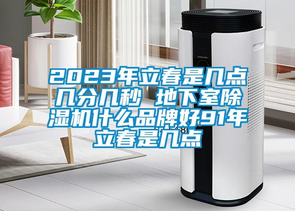 2023年立春是幾點幾分幾秒 地下室除濕機(jī)什么品牌好91年立春是幾點