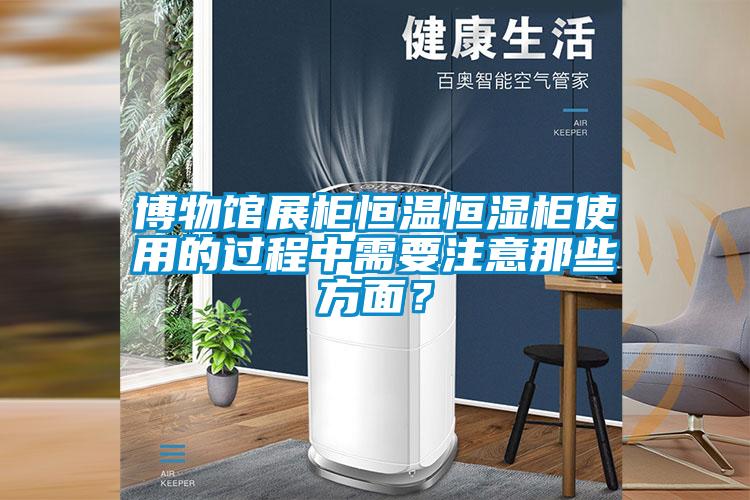 博物館展柜恒溫恒濕柜使用的過程中需要注意那些方面？