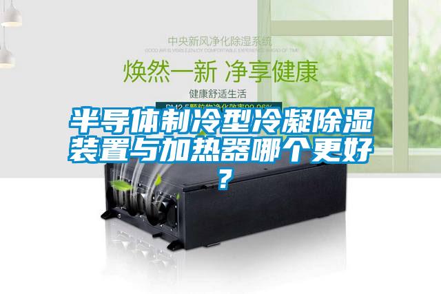 半導(dǎo)體制冷型冷凝除濕裝置與加熱器哪個(gè)更好？