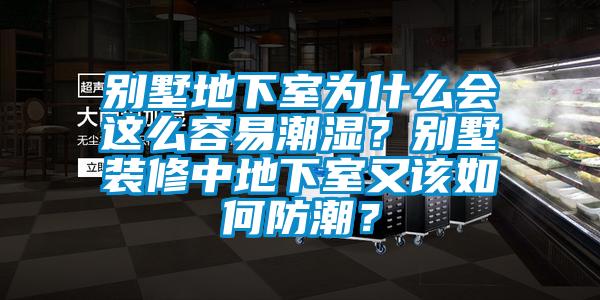 別墅地下室為什么會(huì)這么容易潮濕？別墅裝修中地下室又該如何防潮？