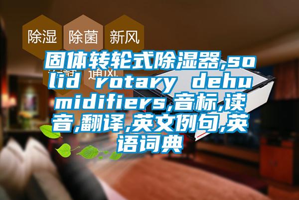 固體轉(zhuǎn)輪式除濕器,solid rotary dehumidifiers,音標,讀音,翻譯,英文例句,英語詞典