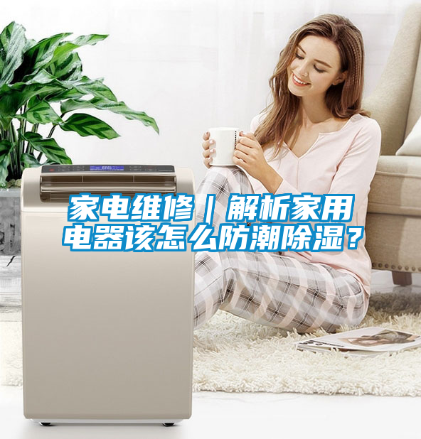 家電維修｜解析家用電器該怎么防潮除濕？