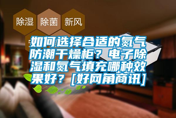 如何選擇合適的氮氣防潮干燥柜？電子除濕和氮氣填充哪種效果好？[好網(wǎng)角商訊]