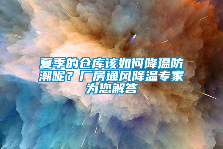 夏季的倉庫該如何降溫防潮呢？廠房通風(fēng)降溫專家為您解答