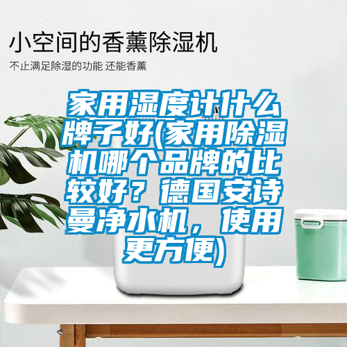 家用濕度計什么牌子好(家用除濕機(jī)哪個品牌的比較好？德國安詩曼凈水機(jī)，使用更方便)