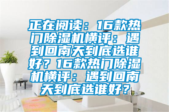 正在閱讀：16款熱門除濕機(jī)橫評：遇到回南天到底選誰好？16款熱門除濕機(jī)橫評：遇到回南天到底選誰好？