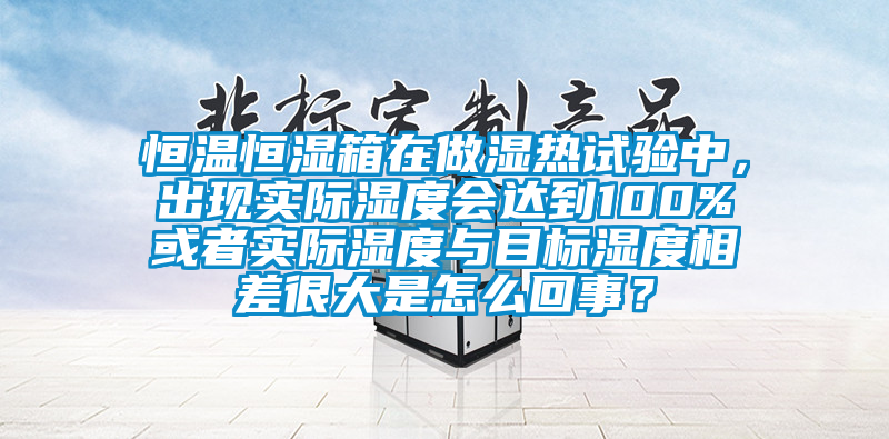 恒溫恒濕箱在做濕熱試驗中，出現(xiàn)實(shí)際濕度會達(dá)到100%或者實(shí)際濕度與目標(biāo)濕度相差很大是怎么回事？