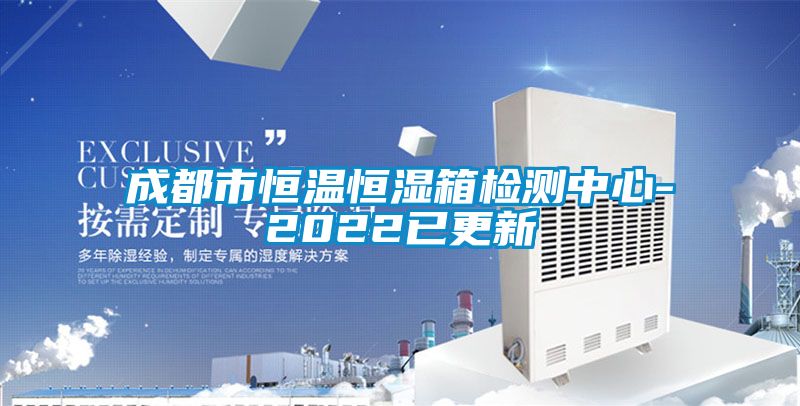 成都市恒溫恒濕箱檢測中心-2022已更新