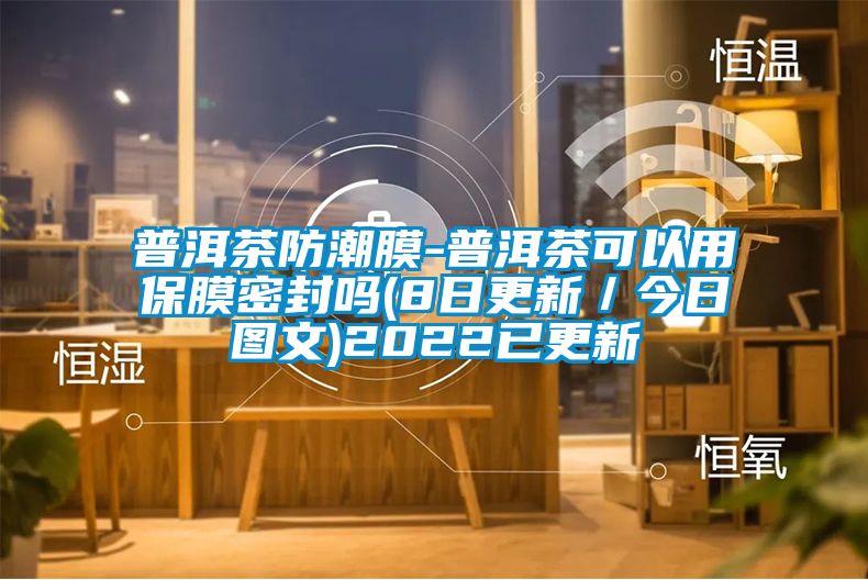 普洱茶防潮膜-普洱茶可以用保膜密封嗎(8日更新／今日?qǐng)D文)2022已更新