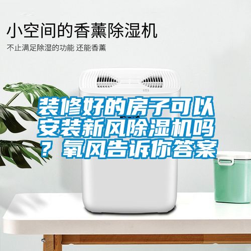 裝修好的房子可以安裝新風(fēng)除濕機(jī)嗎？氧風(fēng)告訴你答案