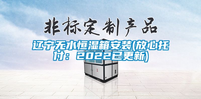 遼寧無水恒濕箱安裝(放心托付：2022已更新)