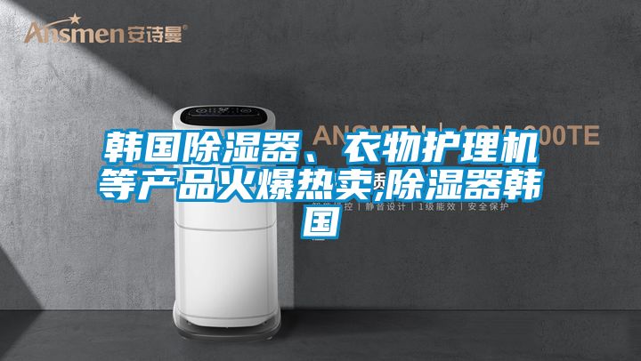 韓國除濕器、衣物護理機等產(chǎn)品火爆熱賣,除濕器韓國